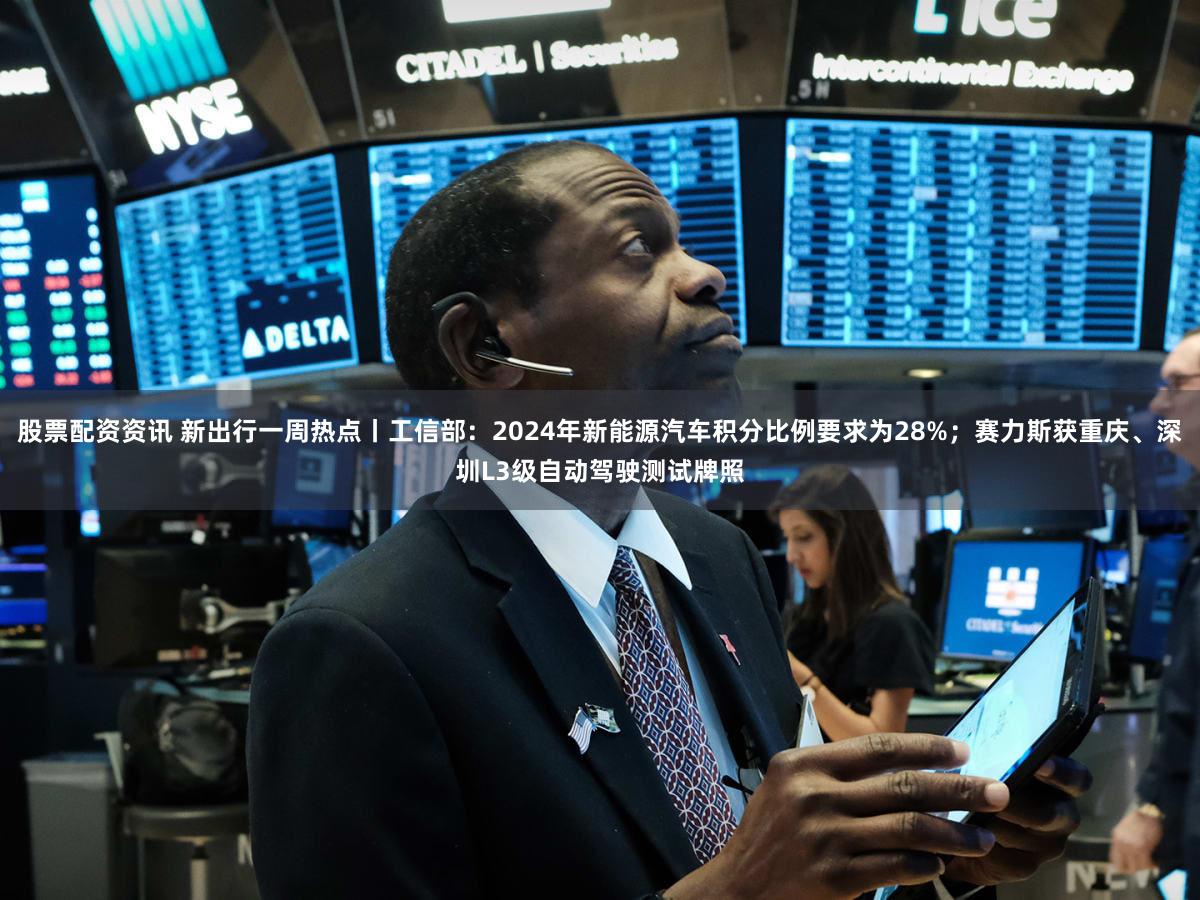 股票配资资讯 新出行一周热点丨工信部：2024年新能源汽车积分比例要求为28%；赛力斯获重庆、深圳L3级自动驾驶测试牌照