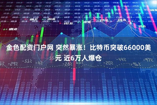 金色配资门户网 突然暴涨！比特币突破66000美元 近6万人爆仓