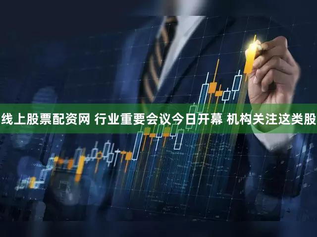 线上股票配资网 行业重要会议今日开幕 机构关注这类股