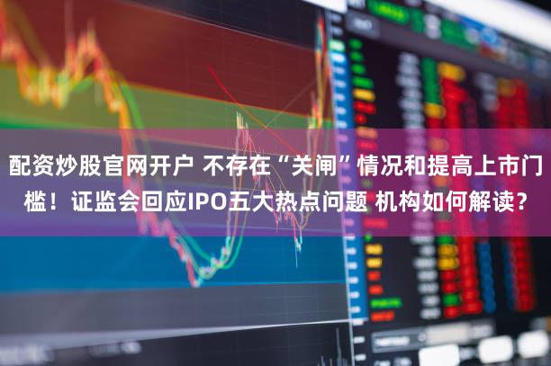 配资炒股官网开户 不存在“关闸”情况和提高上市门槛！证监会回应IPO五大热点问题 机构如何解读？