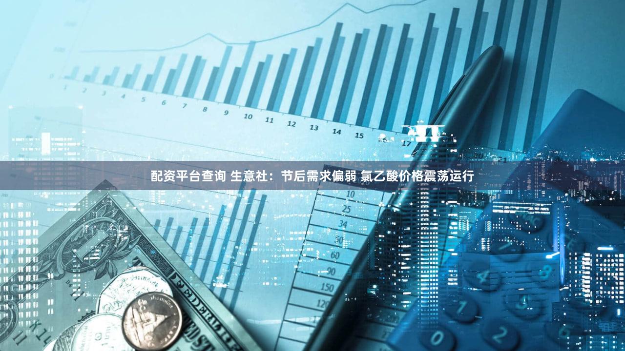 配资平台查询 生意社：节后需求偏弱 氯乙酸价格震荡运行