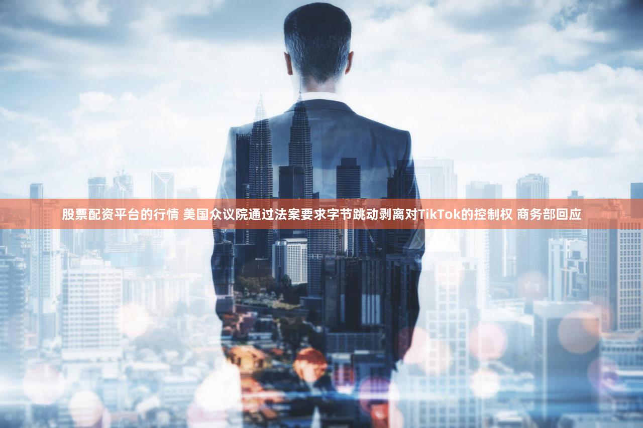 股票配资平台的行情 美国众议院通过法案要求字节跳动剥离对TikTok的控制权 商务部回应
