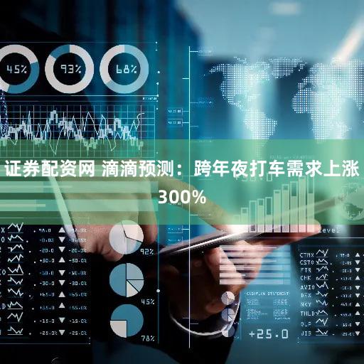 证券配资网 滴滴预测：跨年夜打车需求上涨300%