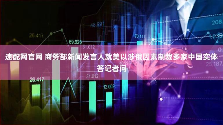 速配网官网 商务部新闻发言人就美以涉俄因素制裁多家中国实体答记者问