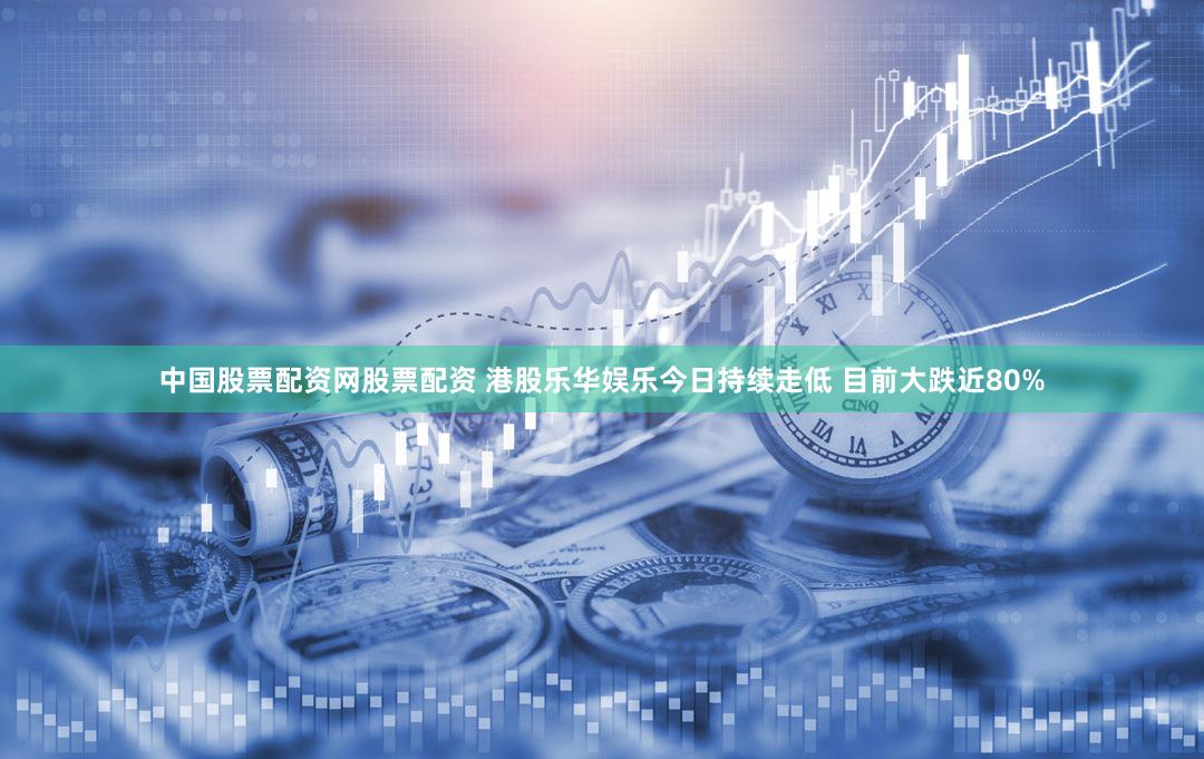 中国股票配资网股票配资 港股乐华娱乐今日持续走低 目前大跌近80%