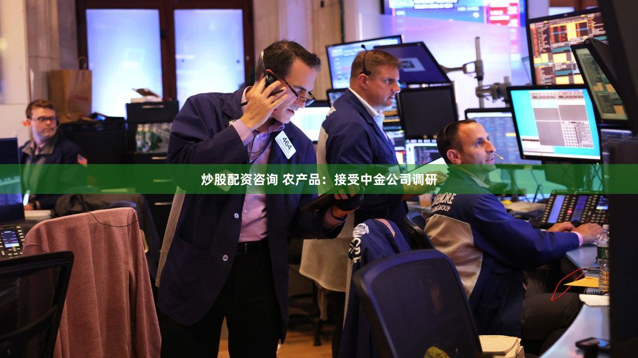 炒股配资咨询 农产品：接受中金公司调研