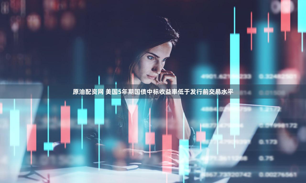 原油配资网 美国5年期国债中标收益率低于发行前交易水平