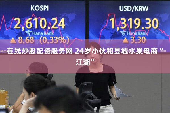 在线炒股配资服务网 24岁小伙和县城水果电商“江湖”