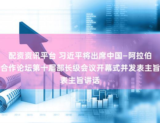 配资资讯平台 习近平将出席中国—阿拉伯国家合作论坛第十届部长级会议开幕式并发表主旨讲话