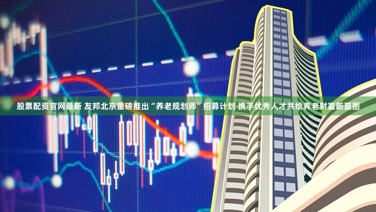 股票配资官网最新 友邦北京重磅推出“养老规划师”招募计划 携手优秀人才共绘养老财富新蓝图