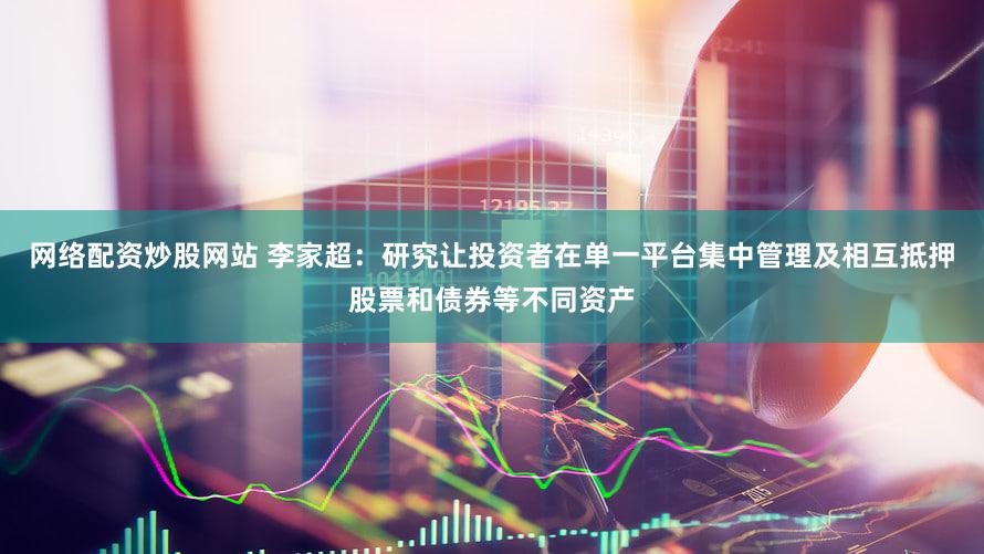 网络配资炒股网站 李家超：研究让投资者在单一平台集中管理及相互抵押股票和债券等不同资产
