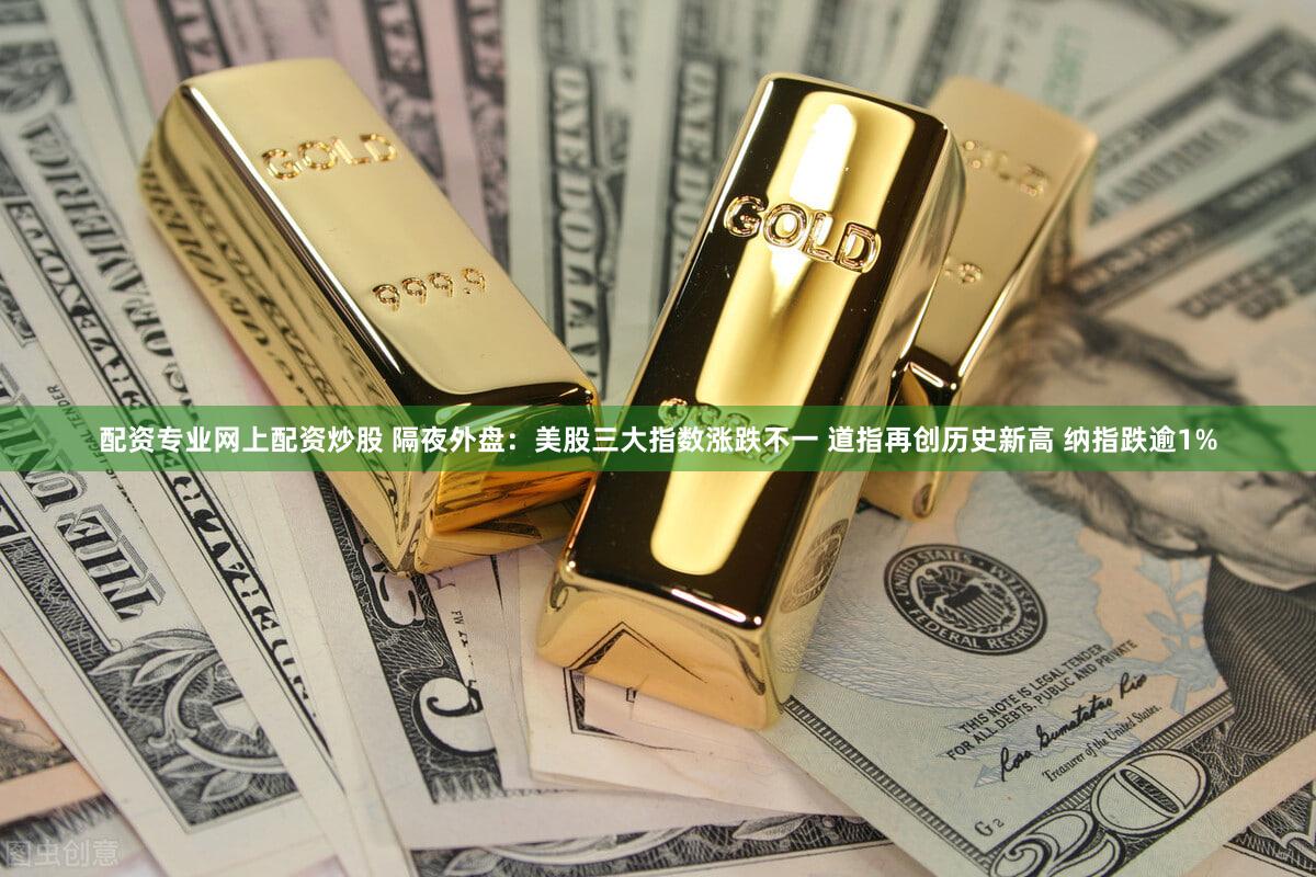 配资专业网上配资炒股 隔夜外盘：美股三大指数涨跌不一 道指再创历史新高 纳指跌逾1%