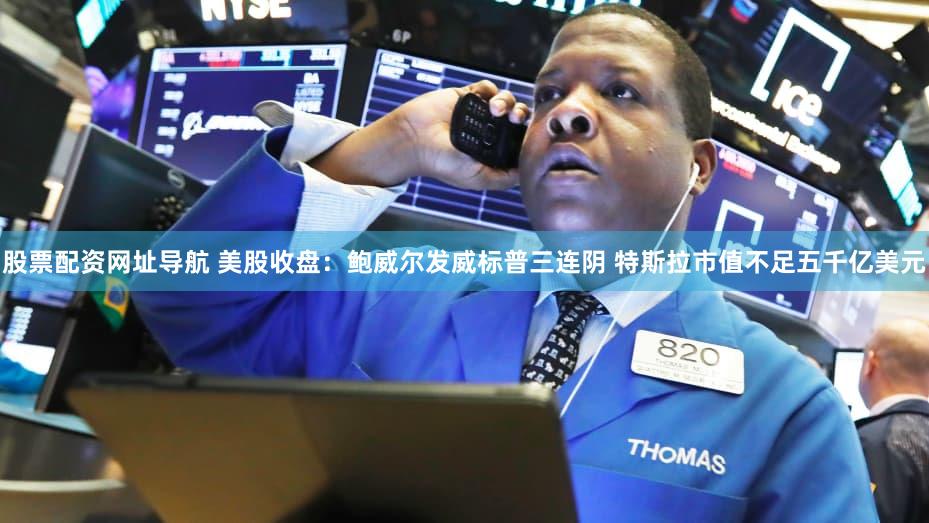 股票配资网址导航 美股收盘：鲍威尔发威标普三连阴 特斯拉市值不足五千亿美元