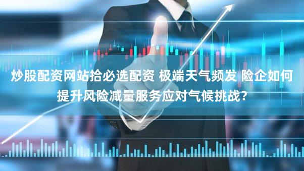 炒股配资网站拾必选配资 极端天气频发 险企如何提升风险减量服务应对气候挑战？