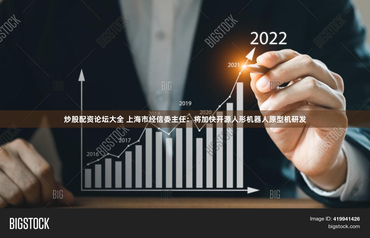 炒股配资论坛大全 上海市经信委主任：将加快开源人形机器人原型机研发