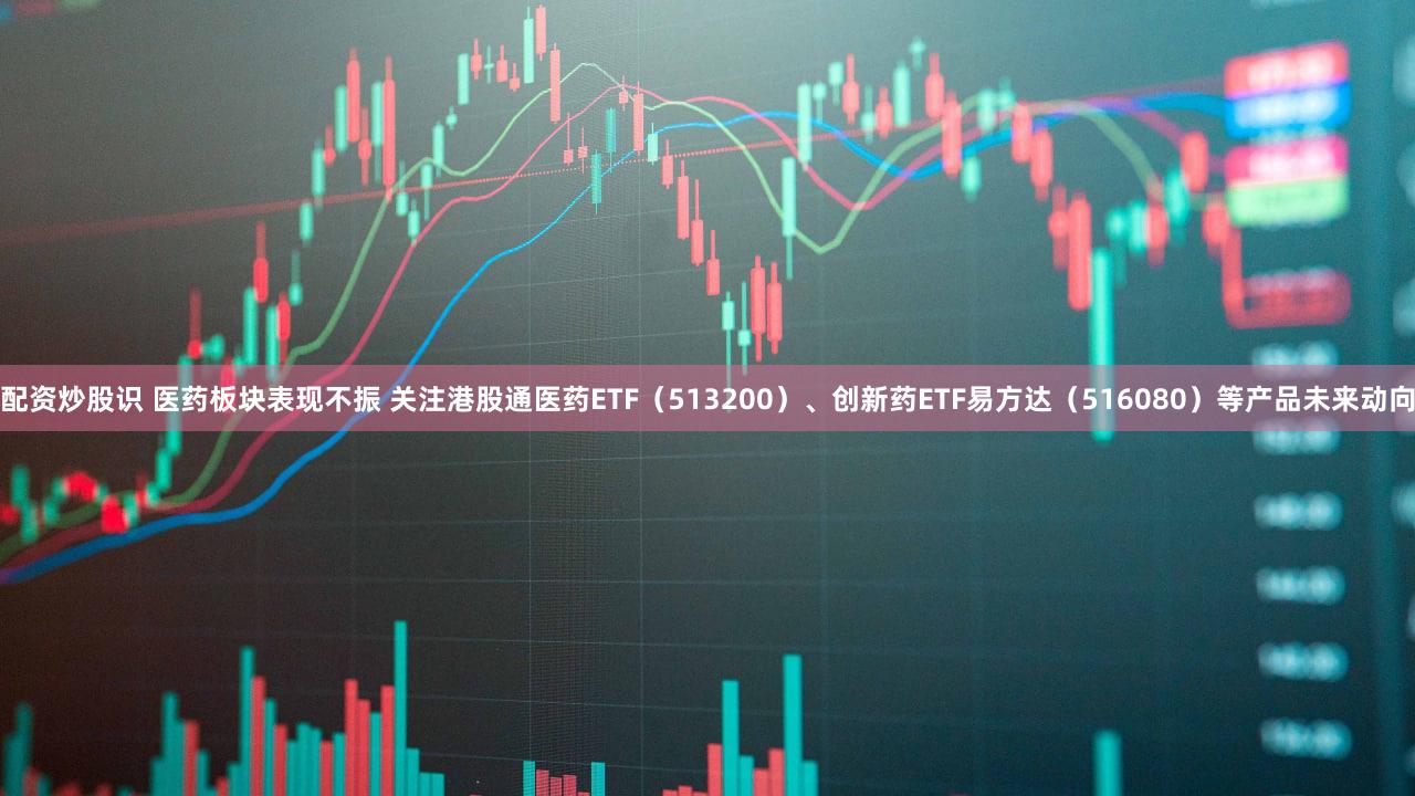 配资炒股识 医药板块表现不振 关注港股通医药ETF（513200）、创新药ETF易方达（516080）等产品未来动向