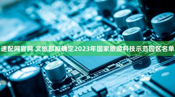 速配网官网 文旅部拟确定2023年国家旅游科技示范园区名单