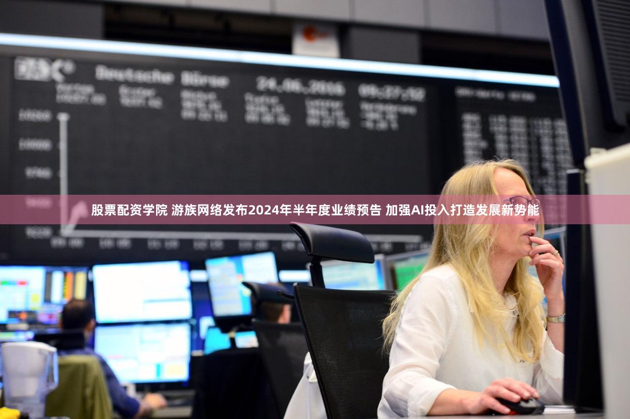 股票配资学院 游族网络发布2024年半年度业绩预告 加强AI投入打造发展新势能