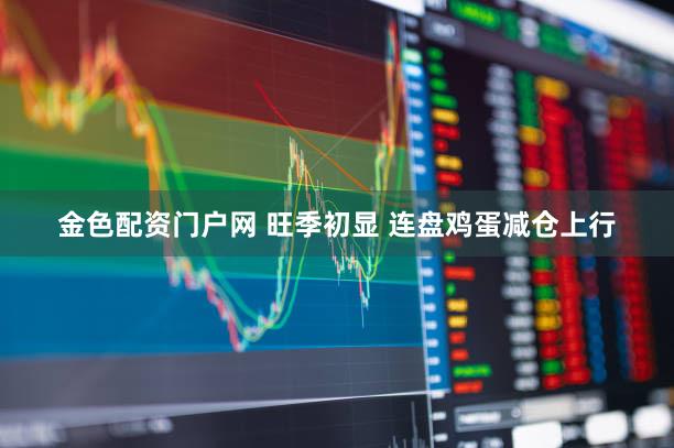 金色配资门户网 旺季初显 连盘鸡蛋减仓上行
