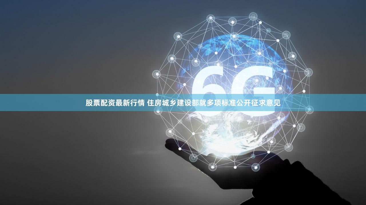 股票配资最新行情 住房城乡建设部就多项标准公开征求意见