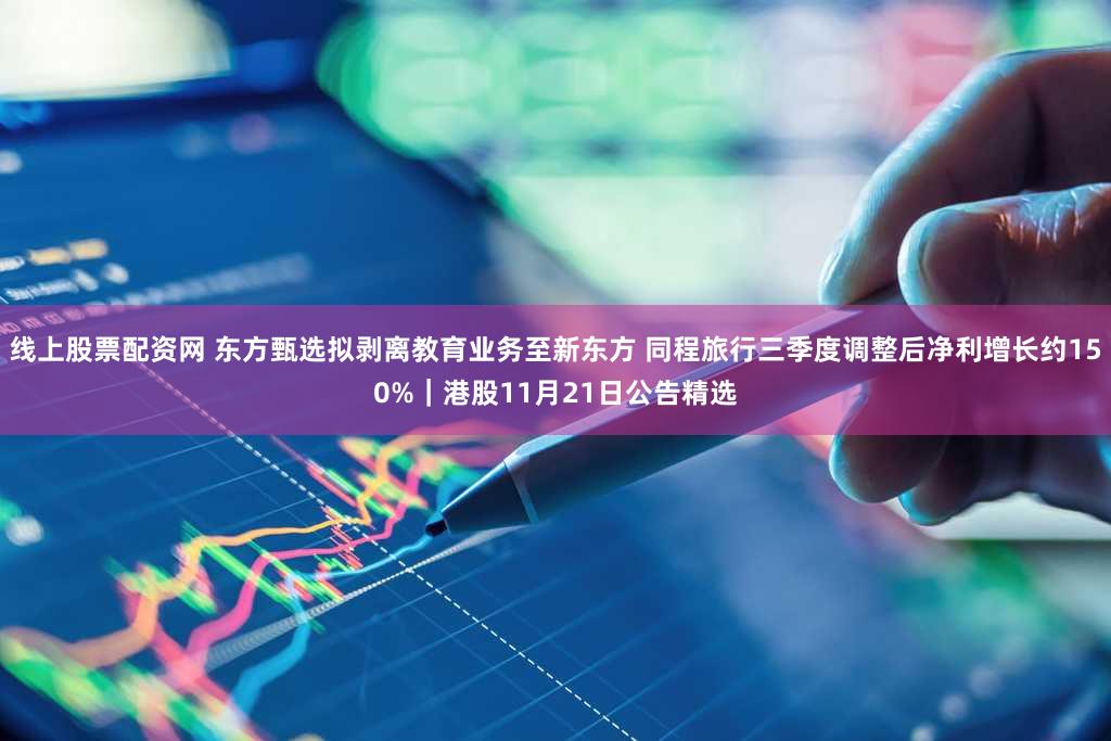 线上股票配资网 东方甄选拟剥离教育业务至新东方 同程旅行三季度调整后净利增长约150%｜港股11月21日公告精选