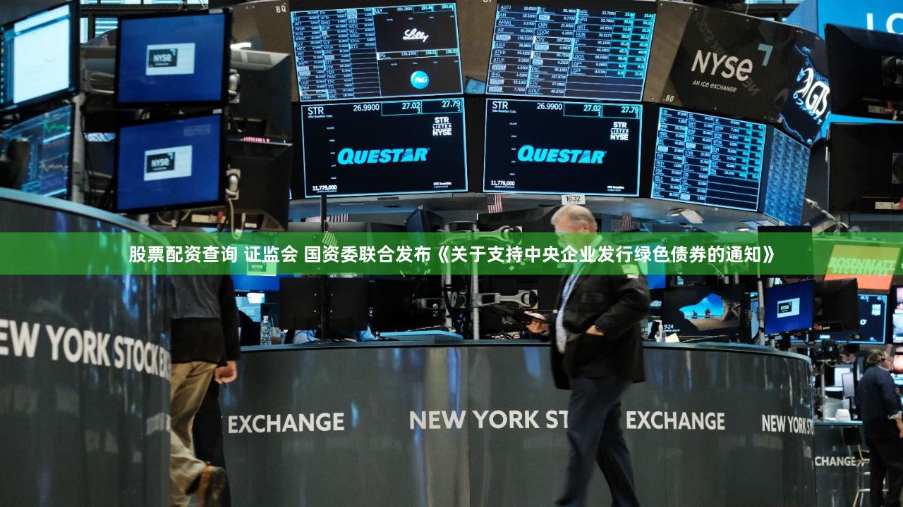 股票配资查询 证监会 国资委联合发布《关于支持中央企业发行绿色债券的通知》