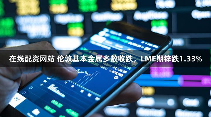 在线配资网站 伦敦基本金属多数收跌，LME期锌跌1.33%