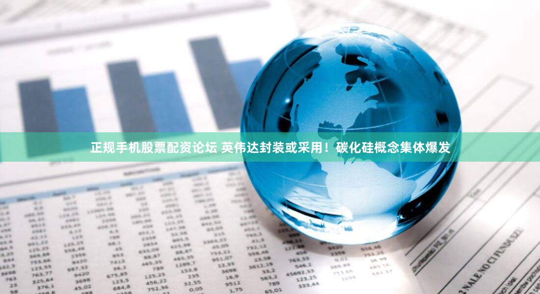 正规手机股票配资论坛 英伟达封装或采用!碳化硅概念集体爆发