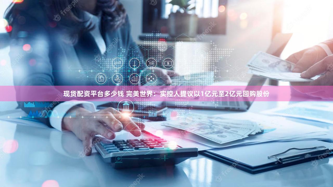 现货配资平台多少钱 完美世界：实控人提议以1亿元至2亿元回购股份