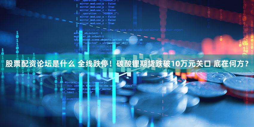 股票配资论坛是什么 全线跌停！碳酸锂期货跌破10万元关口 底在何方？