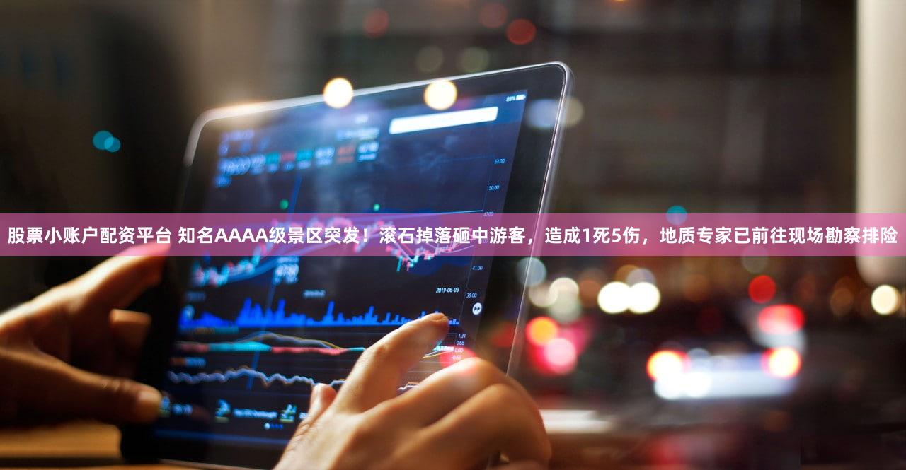 股票小账户配资平台 知名AAAA级景区突发！滚石掉落砸中游客，造成1死5伤，地质专家已前往现场勘察排险