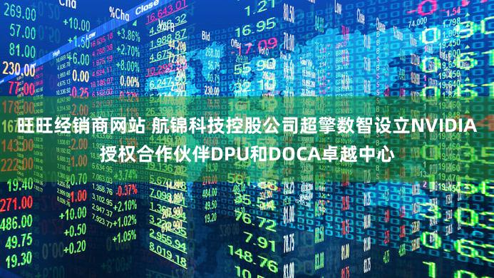 旺旺经销商网站 航锦科技控股公司超擎数智设立NVIDIA授权合作伙伴DPU和DOCA卓越中心