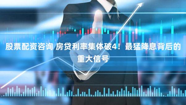 股票配资咨询 房贷利率集体破4!最猛降息背后的重大信号