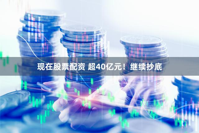 现在股票配资 超40亿元！继续抄底