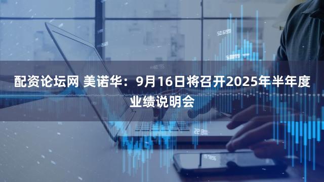 配资论坛网 美诺华：9月16日将召开2025年半年度业绩说明会