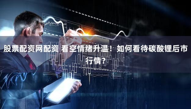 股票配资网配资 看空情绪升温！如何看待碳酸锂后市行情？