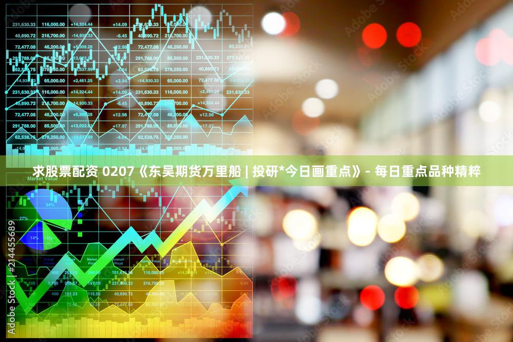 求股票配资 0207《东吴期货万里船 | 投研*今日画重点》- 每日重点品种精粹