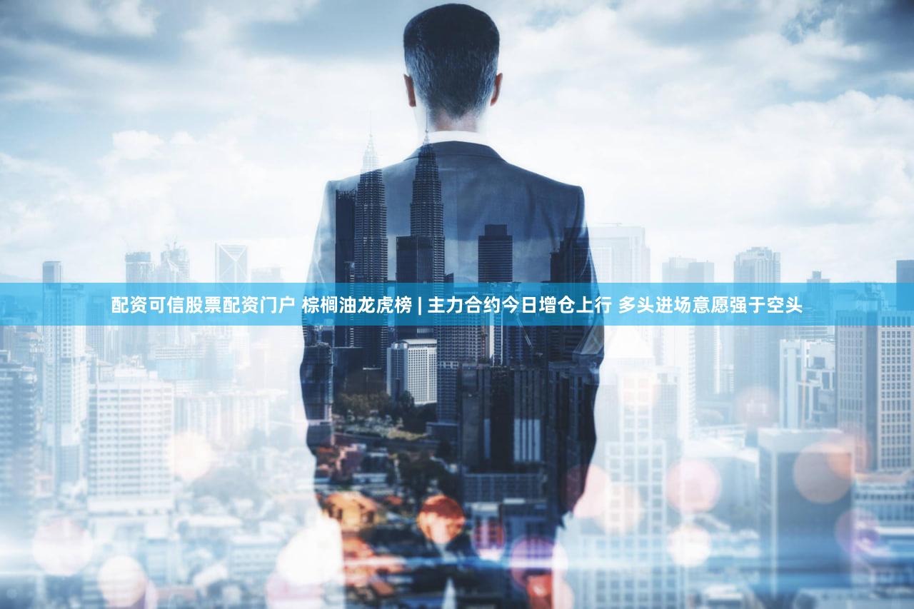 配资可信股票配资门户 棕榈油龙虎榜 | 主力合约今日增仓上行 多头进场意愿强于空头