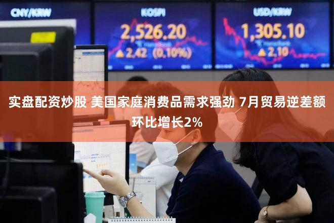 实盘配资炒股 美国家庭消费品需求强劲 7月贸易逆差额环比增长2%
