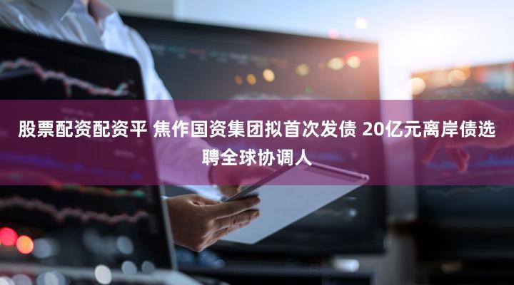 股票配资配资平 焦作国资集团拟首次发债 20亿元离岸债选聘全球协调人