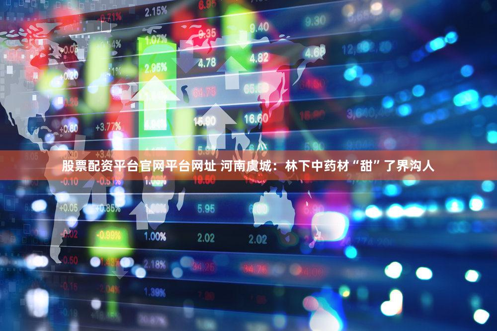 股票配资平台官网平台网址 河南虞城:林下中药材“甜”了界沟人