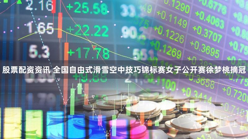 股票配资资讯 全国自由式滑雪空中技巧锦标赛女子公开赛徐梦桃摘冠