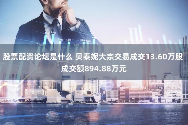 股票配资论坛是什么 贝泰妮大宗交易成交13.60万股 成交额894.88万元