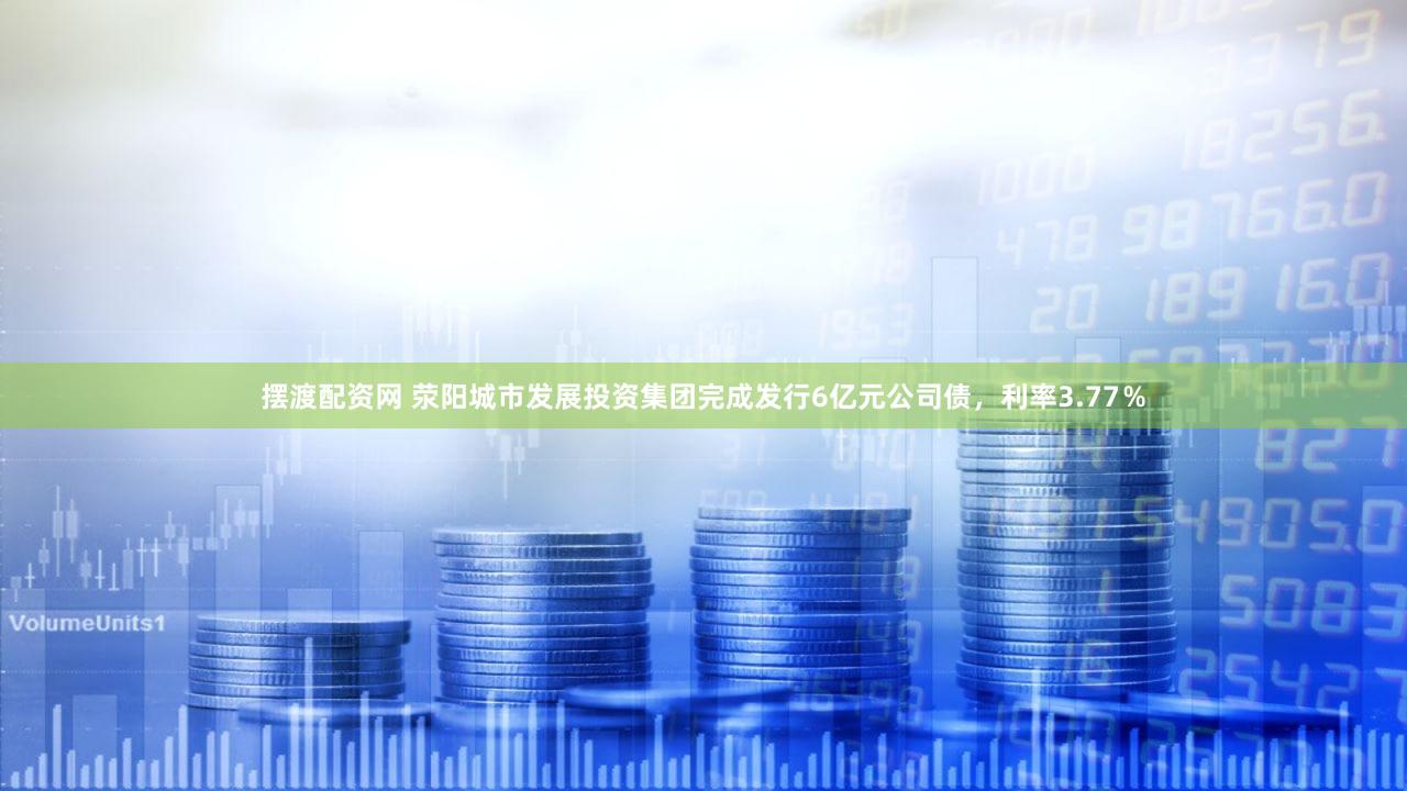 摆渡配资网 荥阳城市发展投资集团完成发行6亿元公司债，利率3.77％