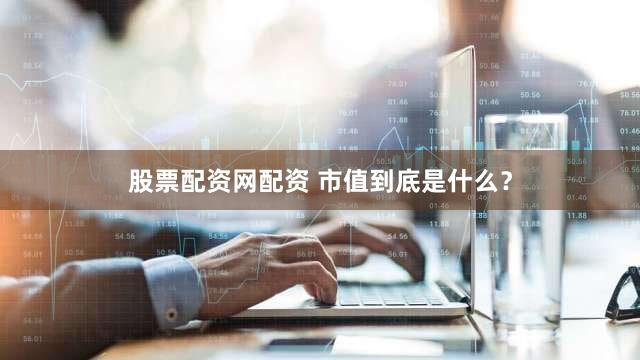 股票配资网配资 市值到底是什么?