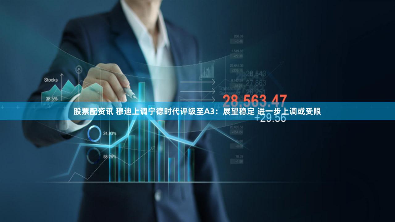 股票配资讯 穆迪上调宁德时代评级至A3：展望稳定 进一步上调或受限