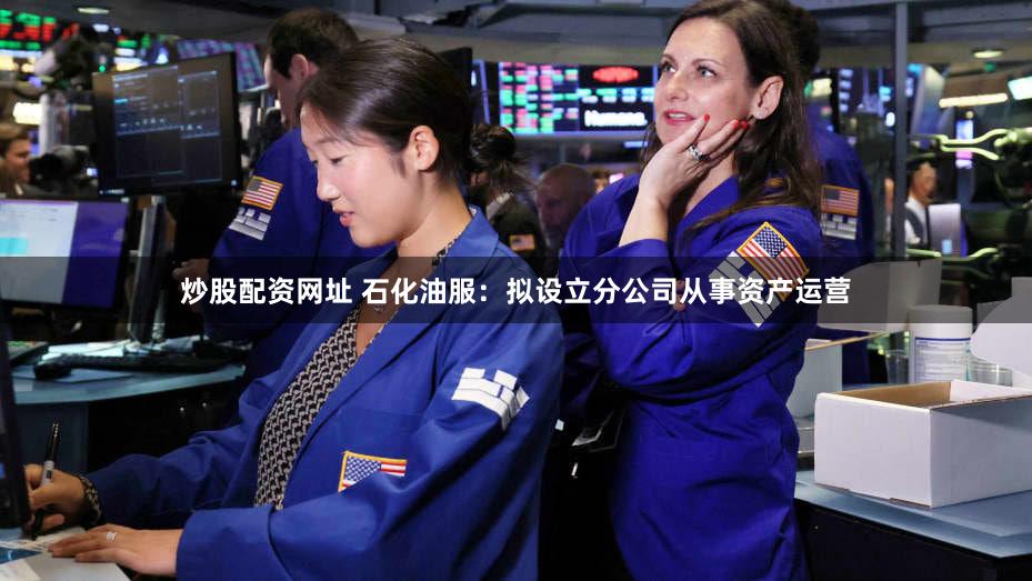 炒股配资网址 石化油服：拟设立分公司从事资产运营