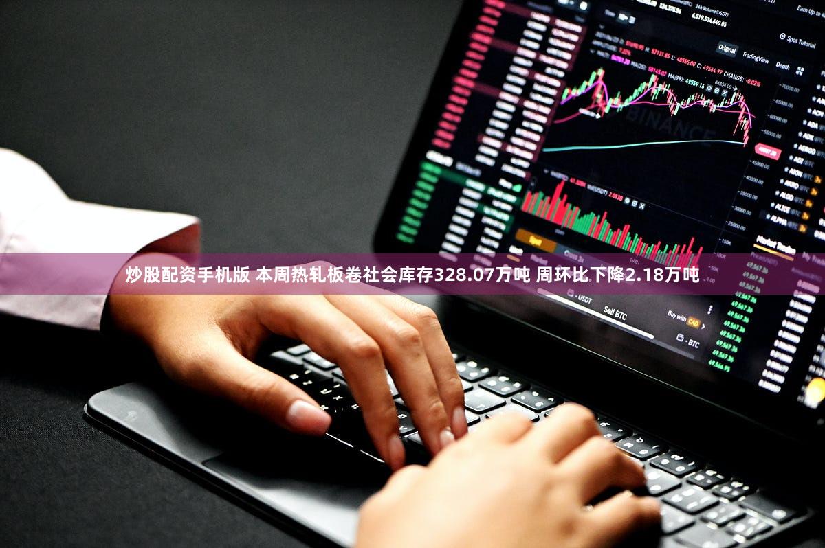 炒股配资手机版 本周热轧板卷社会库存328.07万吨 周环比下降2.18万吨