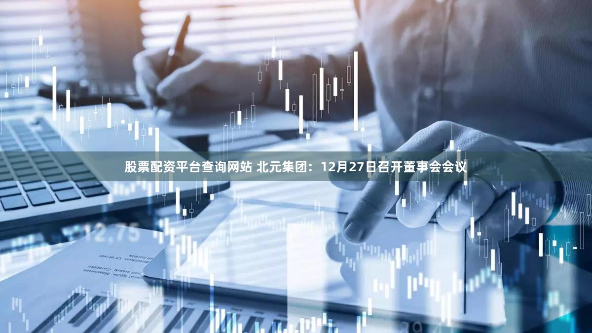 股票配资平台查询网站 北元集团：12月27日召开董事会会议