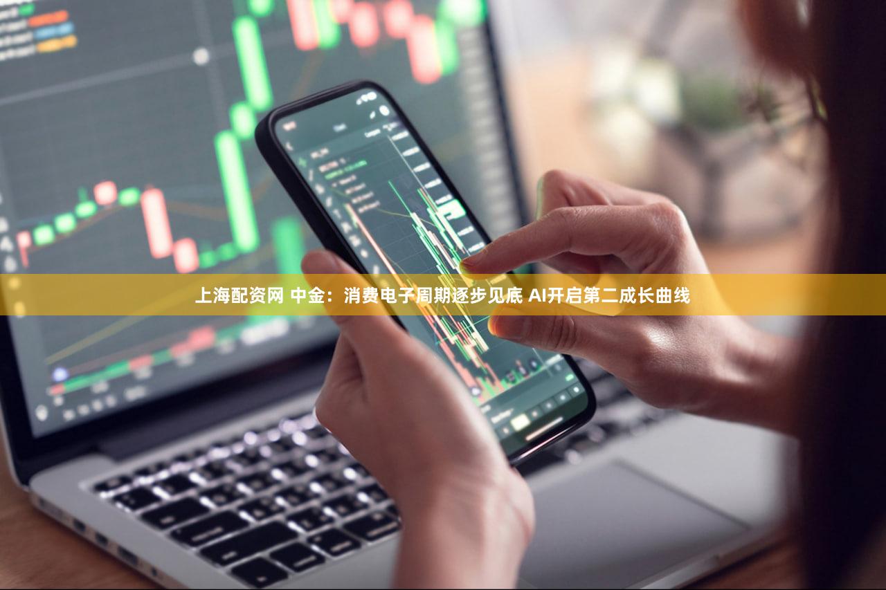 上海配资网 中金：消费电子周期逐步见底 AI开启第二成长曲线